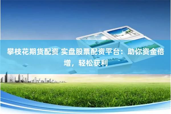 攀枝花期货配资 实盘股票配资平台：助你资金倍增，轻松获利
