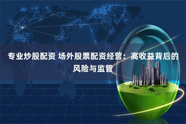 专业炒股配资 场外股票配资经营：高收益背后的风险与监管