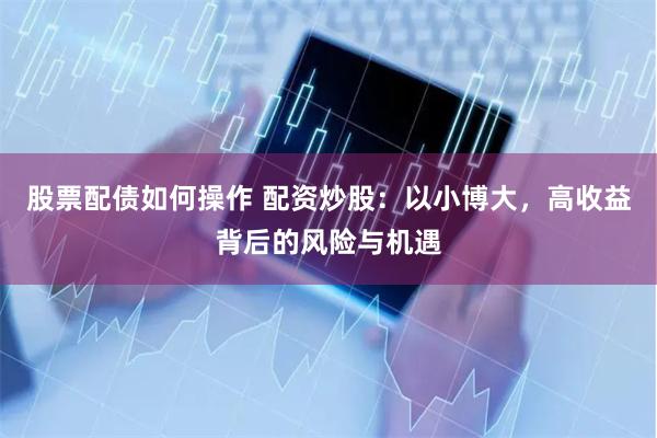 股票配债如何操作 配资炒股：以小博大，高收益背后的风险与机遇
