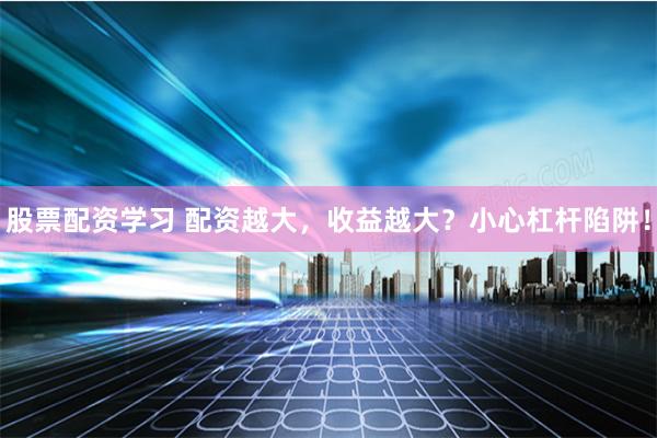股票配资学习 配资越大，收益越大？小心杠杆陷阱！