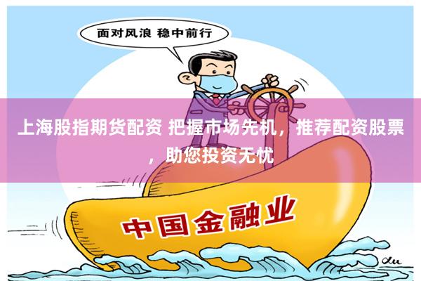 上海股指期货配资 把握市场先机，推荐配资股票，助您投资无忧