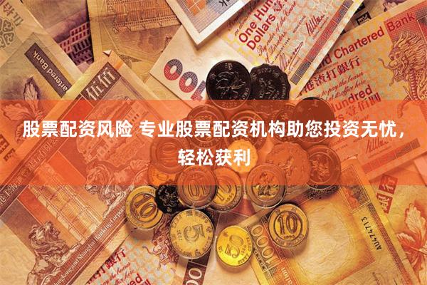 股票配资风险 专业股票配资机构助您投资无忧，轻松获利