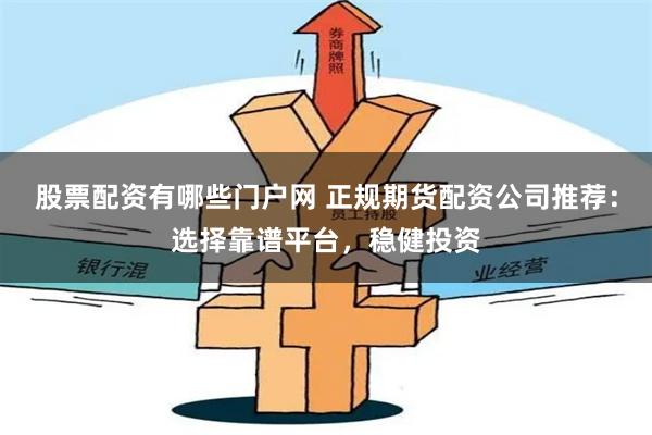 股票配资有哪些门户网 正规期货配资公司推荐：选择靠谱平台，稳健投资