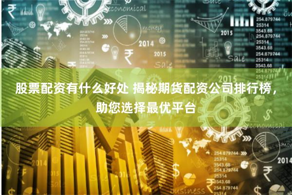 股票配资有什么好处 揭秘期货配资公司排行榜，助您选择最优平台