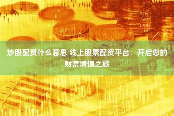 炒股配资什么意思 线上股票配资平台：开启您的财富增值之旅