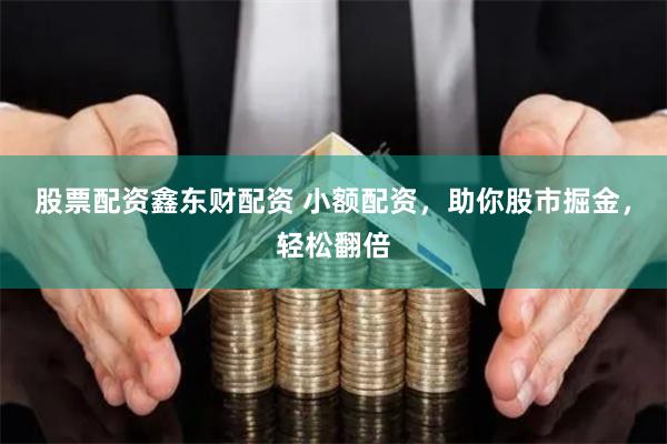 股票配资鑫东财配资 小额配资，助你股市掘金，轻松翻倍