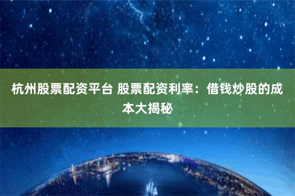 杭州股票配资平台 股票配资利率：借钱炒股的成本大揭秘