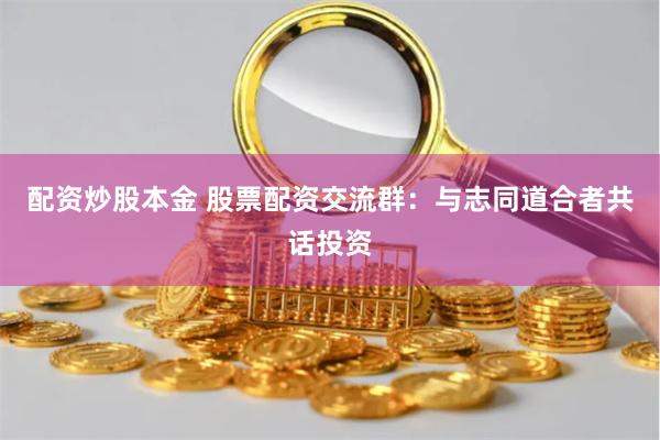 配资炒股本金 股票配资交流群：与志同道合者共话投资