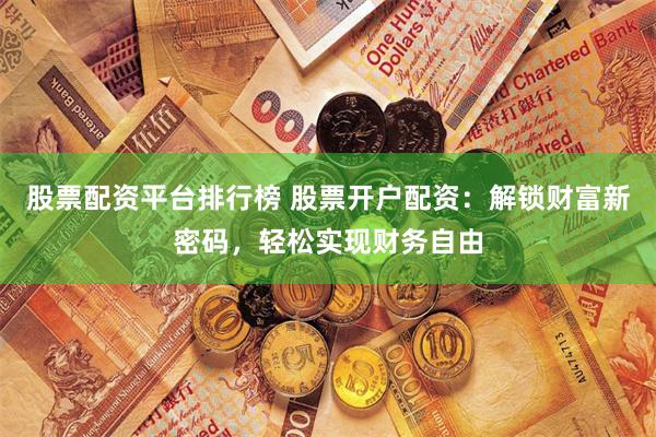 股票配资平台排行榜 股票开户配资：解锁财富新密码，轻松实现财务自由