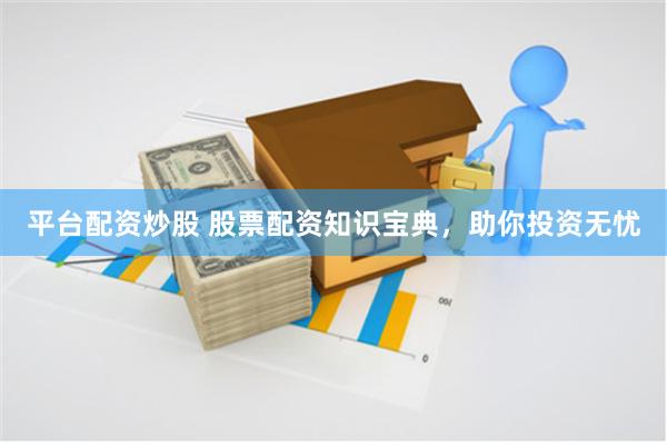 平台配资炒股 股票配资知识宝典，助你投资无忧