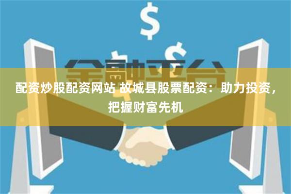 配资炒股配资网站 故城县股票配资：助力投资，把握财富先机