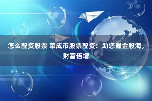 怎么配资股票 荣成市股票配资：助您掘金股海，财富倍增
