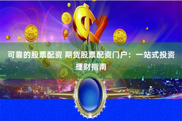 可靠的股票配资 期货股票配资门户：一站式投资理财指南