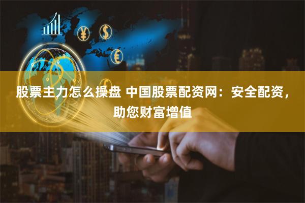 股票主力怎么操盘 中国股票配资网：安全配资，助您财富增值