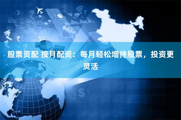 股票资配 按月配资：每月轻松增持股票，投资更灵活