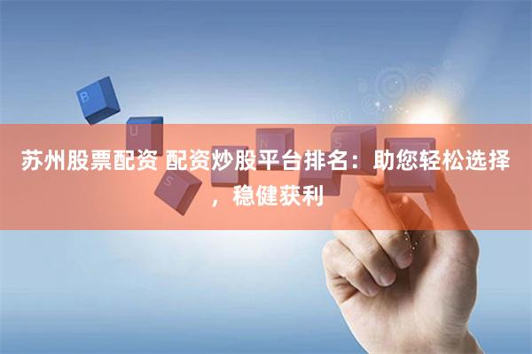 苏州股票配资 配资炒股平台排名：助您轻松选择，稳健获利
