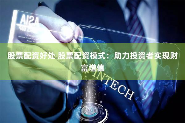 股票配资好处 股票配资模式：助力投资者实现财富增值