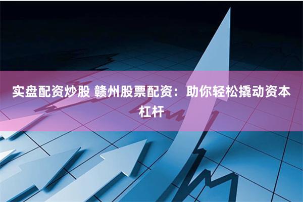 实盘配资炒股 赣州股票配资：助你轻松撬动资本杠杆