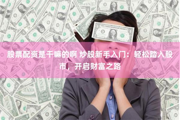 股票配资是干嘛的啊 炒股新手入门：轻松踏入股市，开启财富之路