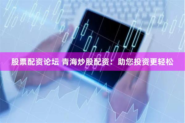 股票配资论坛 青海炒股配资：助您投资更轻松