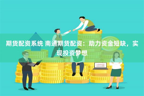期货配资系统 南通期货配资：助力资金短缺，实现投资梦想