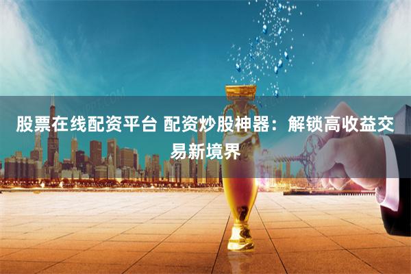 股票在线配资平台 配资炒股神器：解锁高收益交易新境界