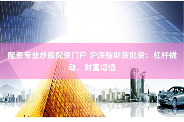 配资专业炒股配资门户 沪深指期货配资：杠杆撬动，财富增值