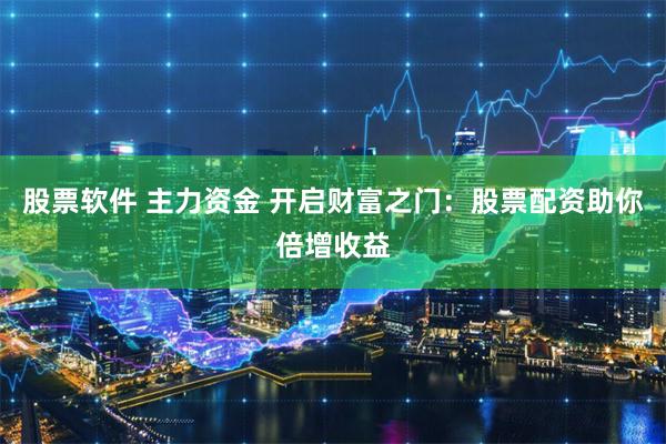 股票软件 主力资金 开启财富之门：股票配资助你倍增收益