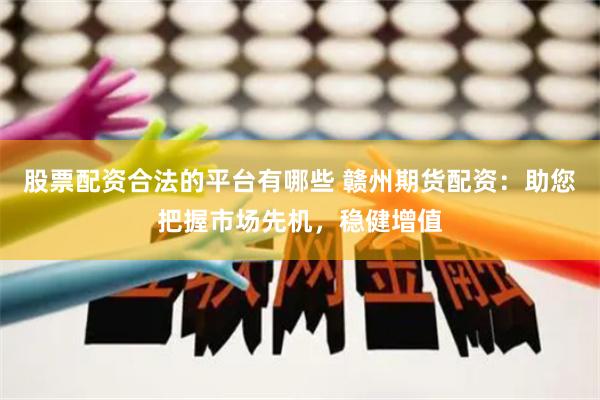 股票配资合法的平台有哪些 赣州期货配资：助您把握市场先机，稳健增值