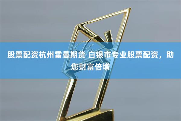 股票配资杭州雷曼期货 白银市专业股票配资，助您财富倍增