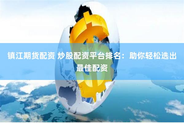 镇江期货配资 炒股配资平台排名：助你轻松选出最佳配资