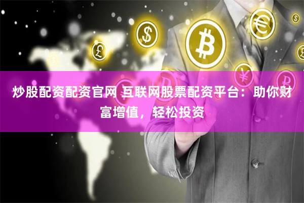 炒股配资配资官网 互联网股票配资平台：助你财富增值，轻松投资
