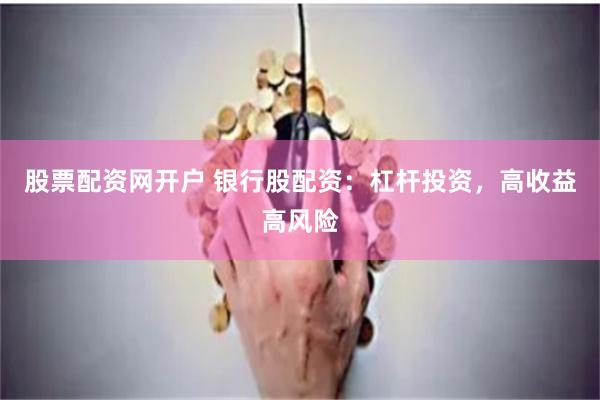 股票配资网开户 银行股配资：杠杆投资，高收益高风险