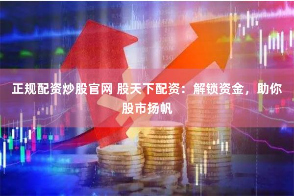 正规配资炒股官网 股天下配资：解锁资金，助你股市扬帆