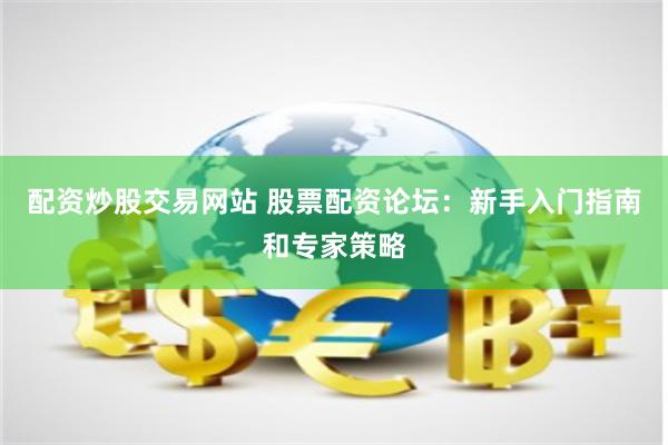 配资炒股交易网站 股票配资论坛：新手入门指南和专家策略