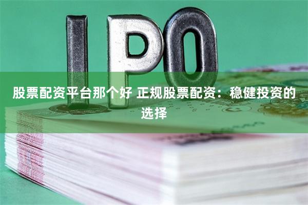 股票配资平台那个好 正规股票配资：稳健投资的选择