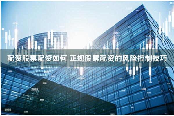配资股票配资如何 正规股票配资的风险控制技巧