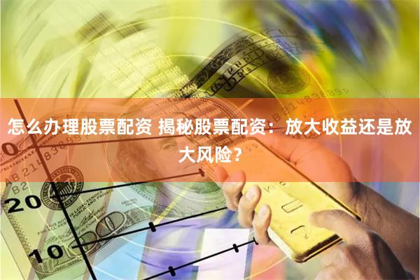怎么办理股票配资 揭秘股票配资：放大收益还是放大风险？