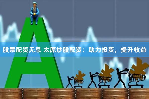 股票配资无息 太原炒股配资：助力投资，提升收益