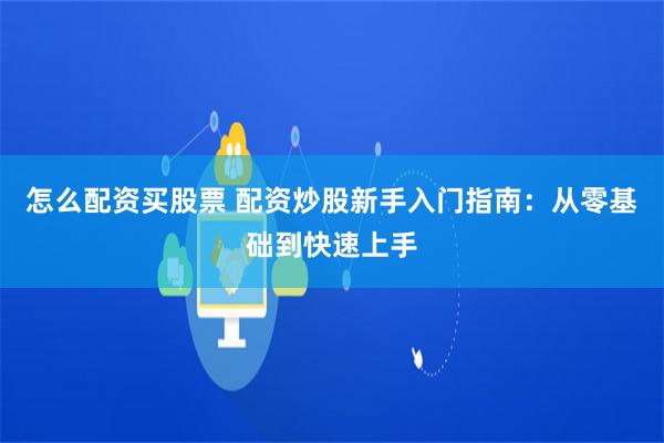 怎么配资买股票 配资炒股新手入门指南：从零基础到快速上手