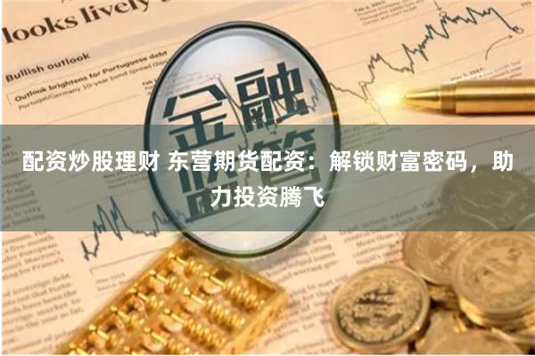 配资炒股理财 东营期货配资：解锁财富密码，助力投资腾飞
