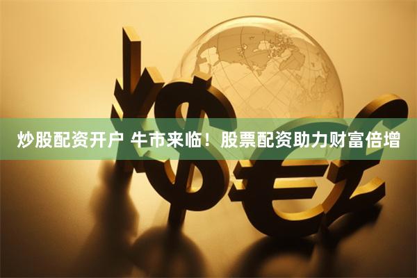 炒股配资开户 牛市来临！股票配资助力财富倍增