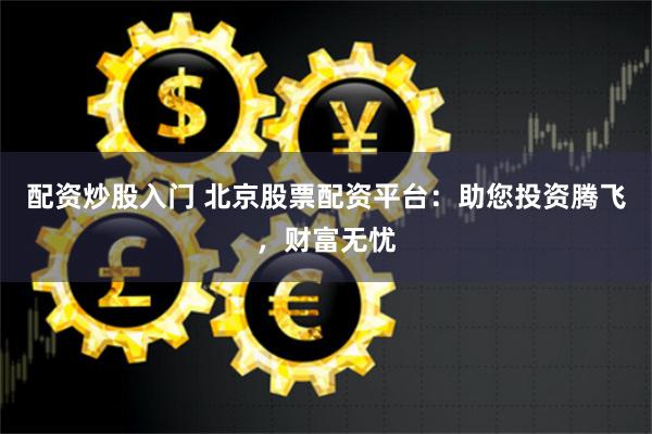 配资炒股入门 北京股票配资平台：助您投资腾飞，财富无忧