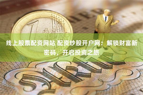 线上股票配资网站 配资炒股开户网：解锁财富新密码，开启投资之旅