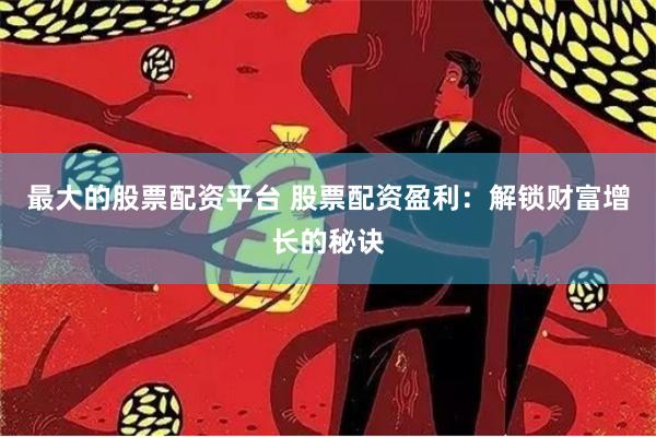 最大的股票配资平台 股票配资盈利：解锁财富增长的秘诀