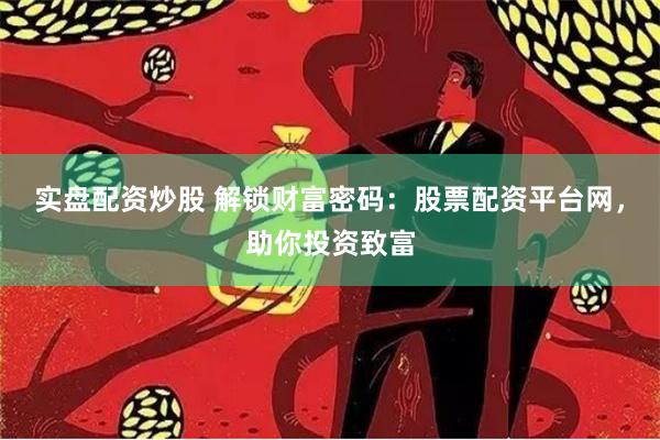 实盘配资炒股 解锁财富密码：股票配资平台网，助你投资致富