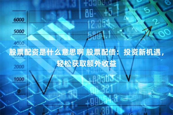 股票配资是什么意思啊 股票配债：投资新机遇，轻松获取额外收益