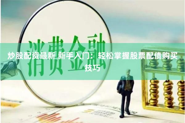 炒股配资最新 新手入门：轻松掌握股票配债购买技巧