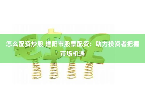 怎么配资炒股 建阳市股票配资：助力投资者把握市场机遇
