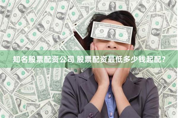 知名股票配资公司 股票配资最低多少钱起配？